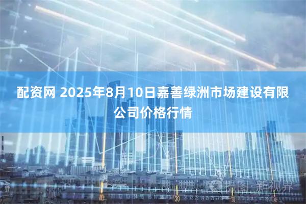 配资网 2025年8月10日嘉善绿洲市场建设有限公司价格行情