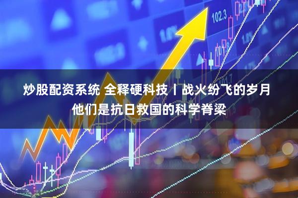 炒股配资系统 全释硬科技丨战火纷飞的岁月&#32;他们是抗日救国的科学脊梁