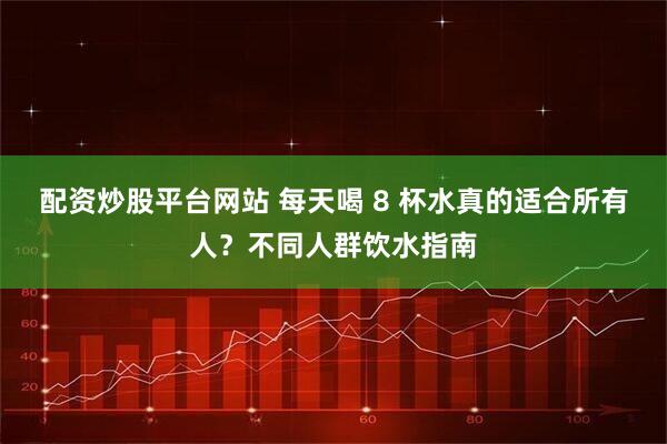 配资炒股平台网站 每天喝 8 杯水真的适合所有人?不同人群饮水指南