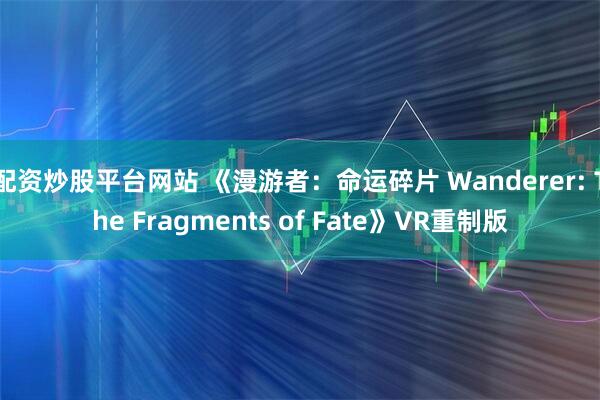 配资炒股平台网站 《漫游者：命运碎片 Wanderer: The Fragments of Fate》VR重制版