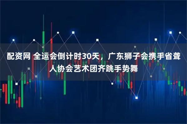 配资网 全运会倒计时30天，广东狮子会携手省聋人协会艺术团齐跳手势舞