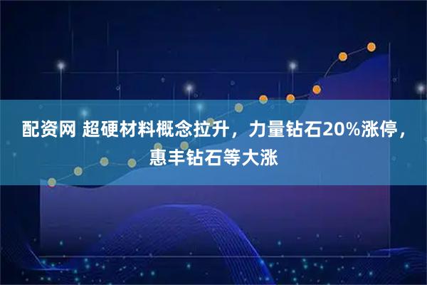 配资网 超硬材料概念拉升，力量钻石20%涨停，惠丰钻石等大涨