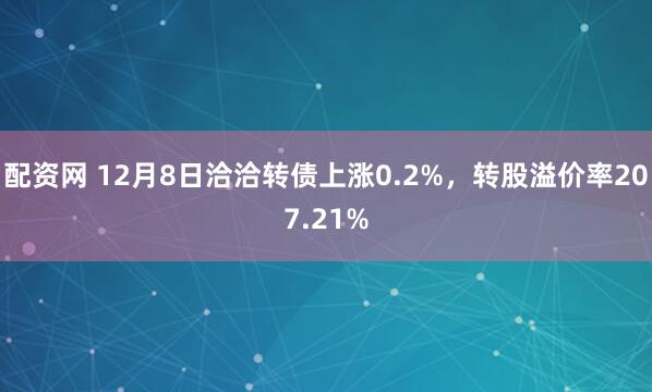 配资网 12月8日洽洽转债上涨0.2%，转股溢价率207.21%