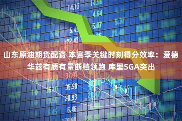 山东原油期货配资 本赛季关键时刻得分效率：爱德华兹有质有量断档领跑 库里SGA突出