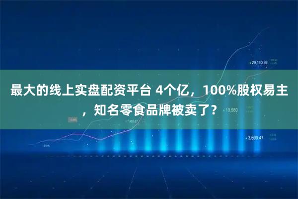 最大的线上实盘配资平台 4个亿，100%股权易主，知名零食品牌被卖了？