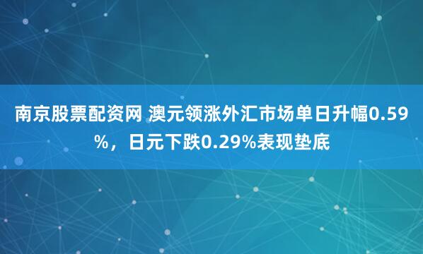 南京股票配资网 澳元领涨外汇市场单日升幅0.59%，日元下跌0.29%表现垫底