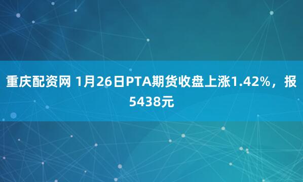 重庆配资网 1月26日PTA期货收盘上涨1.42%，报5438元