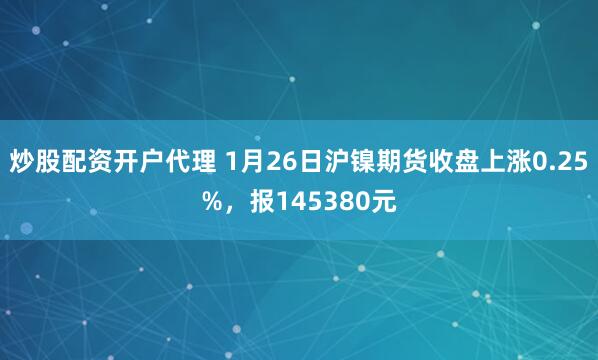 炒股配资开户代理 1月26日沪镍期货收盘上涨0.25%，报145380元