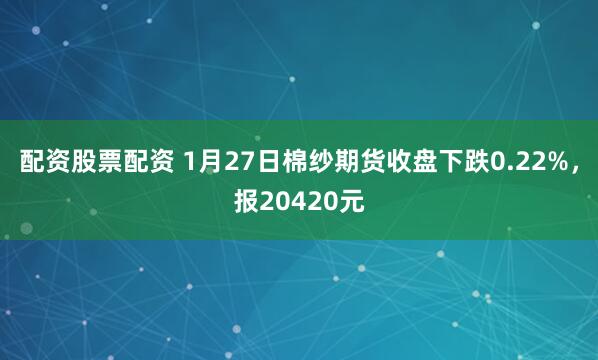 配资股票配资 1月27日棉纱期货收盘下跌0.22%，报20420元