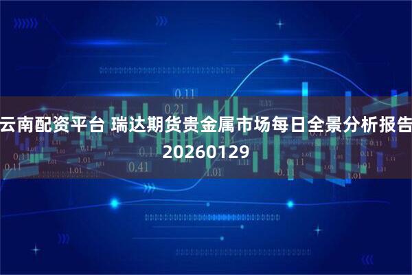 云南配资平台 瑞达期货贵金属市场每日全景分析报告20260129