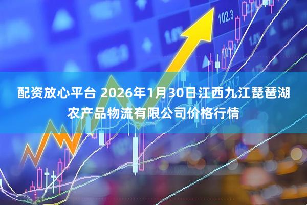 配资放心平台 2026年1月30日江西九江琵琶湖农产品物流有限公司价格行情