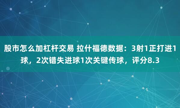 股市怎么加杠杆交易 拉什福德数据：3射1正打进1球，2次错失进球1次关键传球，评分8.3