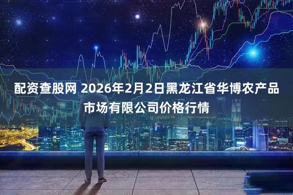 配资查股网 2026年2月2日黑龙江省华博农产品市场有限公司价格行情