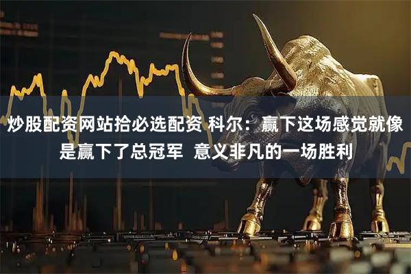 炒股配资网站拾必选配资 科尔：赢下这场感觉就像是赢下了总冠军  意义非凡的一场胜利