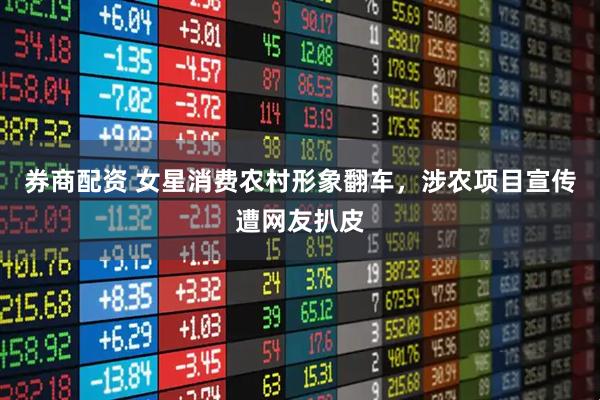 券商配资 女星消费农村形象翻车，涉农项目宣传遭网友扒皮
