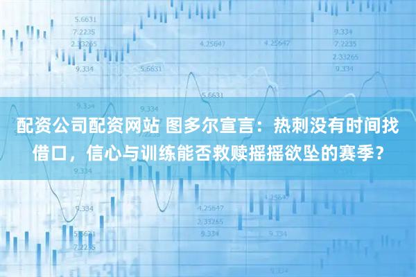 配资公司配资网站 图多尔宣言：热刺没有时间找借口，信心与训练能否救赎摇摇欲坠的赛季？