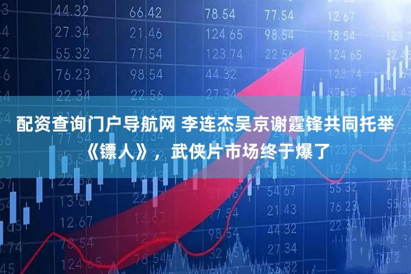 配资查询门户导航网 李连杰吴京谢霆锋共同托举《镖人》，武侠片市场终于爆了