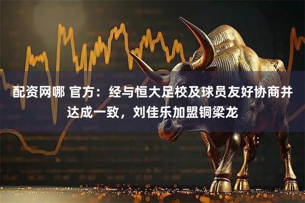 配资网哪 官方：经与恒大足校及球员友好协商并达成一致，刘佳乐加盟铜梁龙