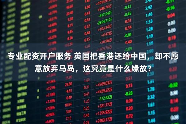 专业配资开户服务 英国把香港还给中国,却不愿意放弃马岛,这究竟是什么缘故?