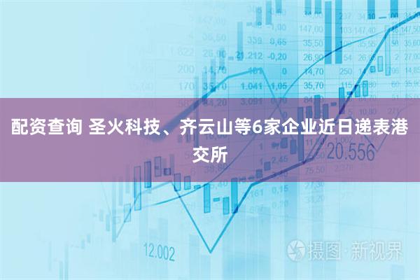 配资查询 圣火科技、齐云山等6家企业近日递表港交所