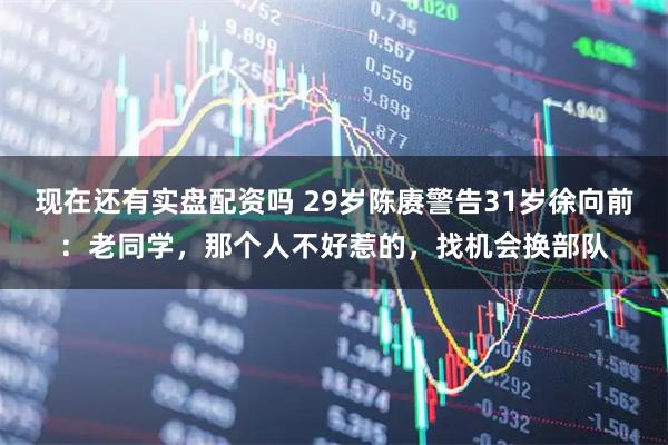现在还有实盘配资吗 29岁陈赓警告31岁徐向前：老同学，那个人不好惹的，找机会换部队