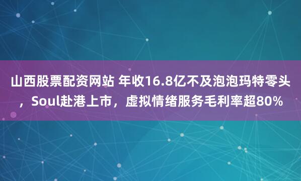 山西股票配资网站 年收16.8亿不及泡泡玛特零头，Soul赴港上市，虚拟情绪服务毛利率超80%
