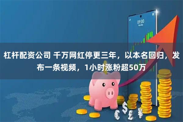 杠杆配资公司 千万网红停更三年，以本名回归，发布一条视频，1小时涨粉超50万