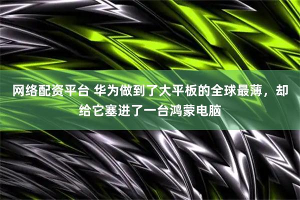 网络配资平台 华为做到了大平板的全球最薄，却给它塞进了一台鸿蒙电脑