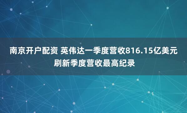 南京开户配资 英伟达一季度营收816.15亿美元 刷新季度营收最高纪录