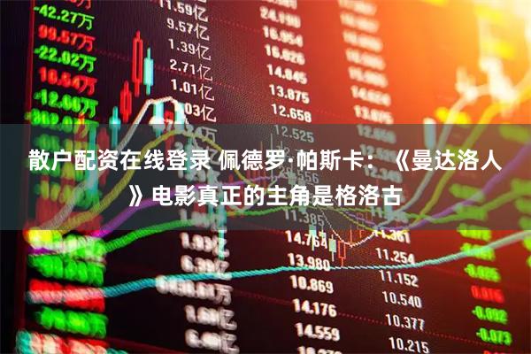 散户配资在线登录 佩德罗·帕斯卡：《曼达洛人》电影真正的主角是格洛古