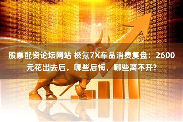 股票配资论坛网站 极氪7X车品消费复盘：2600元花出去后，哪些后悔，哪些离不开?