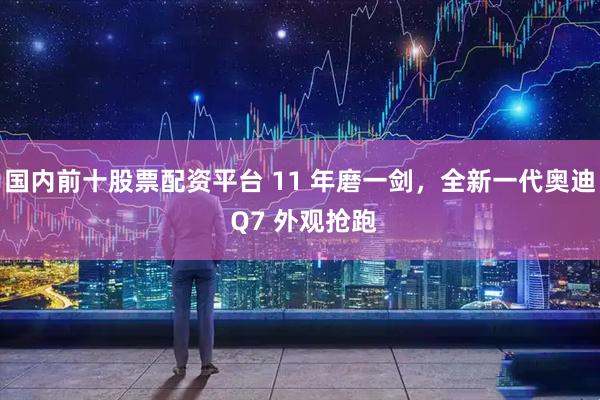 国内前十股票配资平台 11 年磨一剑，全新一代奥迪 Q7 外观抢跑