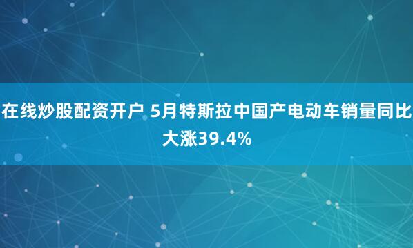 在线炒股配资开户 5月特斯拉中国产电动车销量同比大涨39.4%