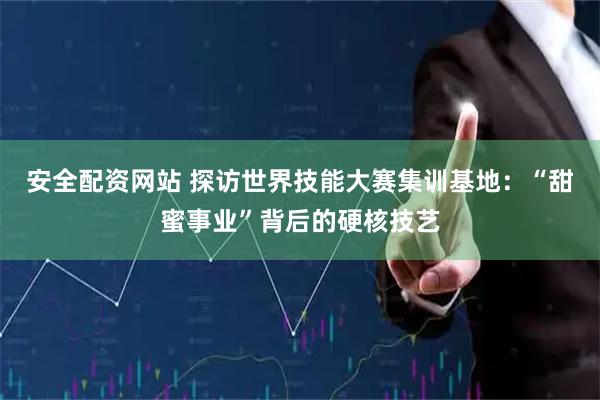 安全配资网站 探访世界技能大赛集训基地：“甜蜜事业”背后的硬核技艺