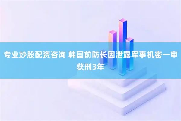 专业炒股配资咨询 韩国前防长因泄露军事机密一审获刑3年