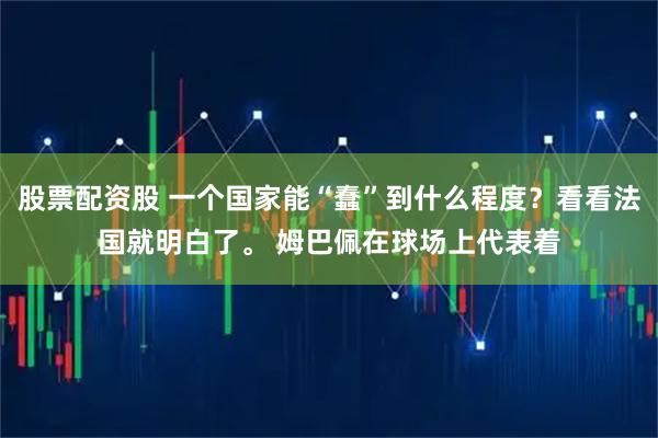 股票配资股 一个国家能“蠢”到什么程度？看看法国就明白了。 姆巴佩在球场上代表着