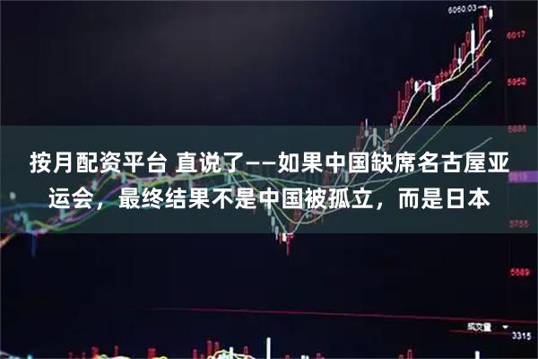 按月配资平台 直说了——如果中国缺席名古屋亚运会，最终结果不是中国被孤立，而是日本
