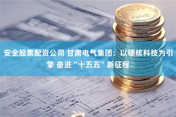 安全股票配资公司 甘肃电气集团：以硬核科技为引擎 奋进“十五五”新征程
