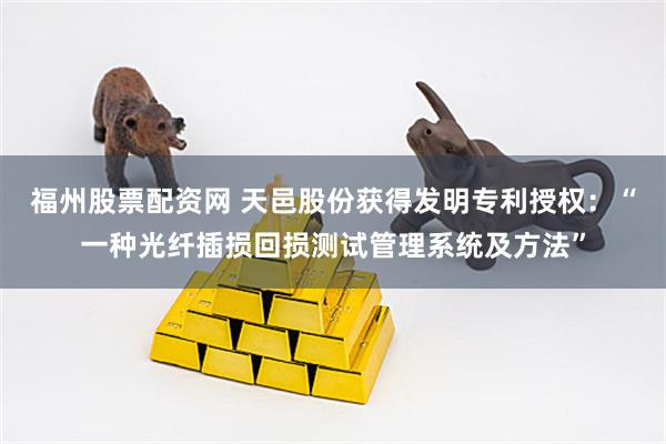 福州股票配资网 天邑股份获得发明专利授权：“一种光纤插损回损测试管理系统及方法”