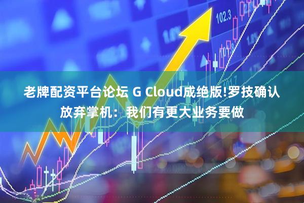 老牌配资平台论坛 G Cloud成绝版!罗技确认放弃掌机：我们有更大业务要做