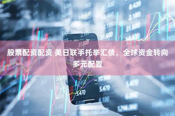 股票配资配资 美日联手托举汇债，全球资金转向多元配置