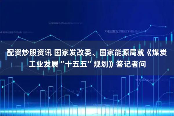 配资炒股资讯 国家发改委、国家能源局就《煤炭工业发展“十五五”规划》答记者问