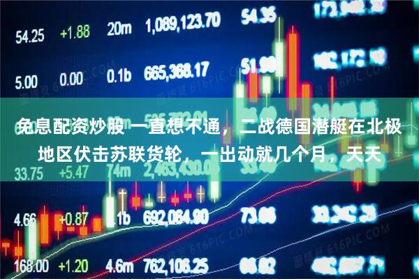 免息配资炒股 一直想不通，二战德国潜艇在北极地区伏击苏联货轮，一出动就几个月，天天