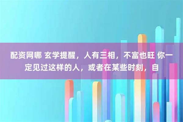 配资网哪 玄学提醒，人有三相，不富也旺 你一定见过这样的人，或者在某些时刻，自
