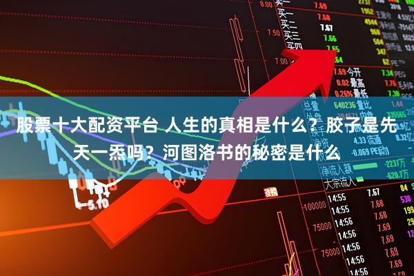 股票十大配资平台 人生的真相是什么？胶子是先天一炁吗？河图洛书的秘密是什么
