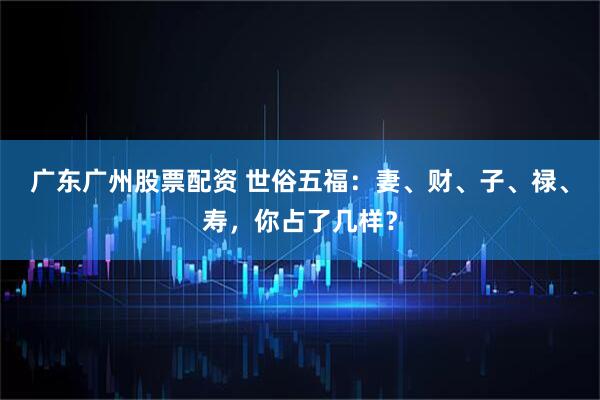 广东广州股票配资 世俗五福：妻、财、子、禄、寿，你占了几样？