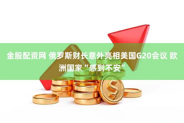 金股配资网 俄罗斯财长意外亮相美国G20会议 欧洲国家“感到不安”