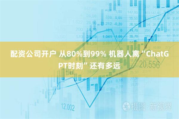 配资公司开户 从80%到99% 机器人离“ChatGPT时刻”还有多远