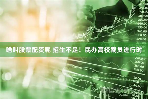 啥叫股票配资呢 招生不足！民办高校裁员进行时