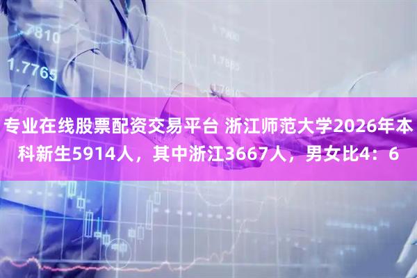 专业在线股票配资交易平台 浙江师范大学2026年本科新生5914人，其中浙江3667人，男女比4：6